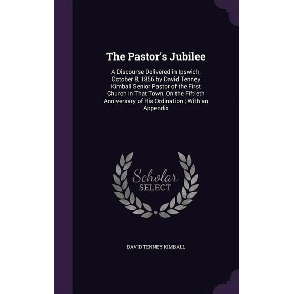 The Pastor's Jubilee : A Discourse Delivered in Ipswich, October 8, 1856 by David Tenney Kimball Senior Pastor of the First Church in That Town, On the Fiftieth Anniversary of His Ordination; With an Appendix (Hardcover)