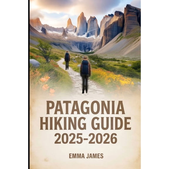 Patagonia Hiking Guide 2025-2026: Trail Profile, Maps, Itineraries, and Hidden Adventures along Argentina and Chile Wild, (Paperback)
