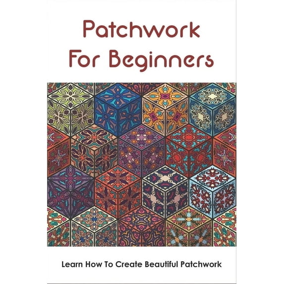 Patchwork For Beginners: Learn How To Create Beautiful Patchwork: Step By Step Patchwork Patterns, (Paperback)