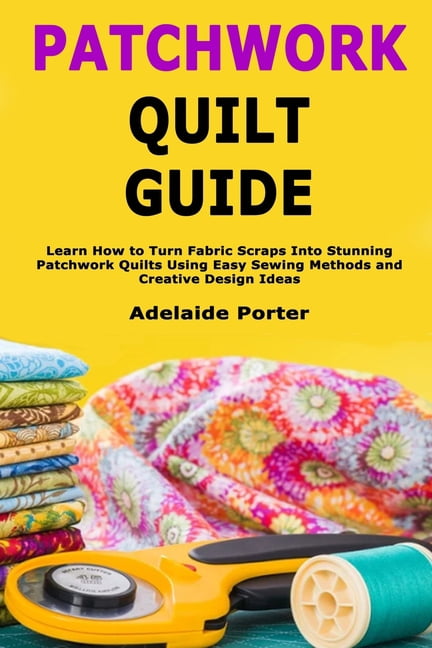 Sp Learn Patchwork Patchwork Quilt Guide: Learn How to Turn Fabric Scraps Into Stunning ...