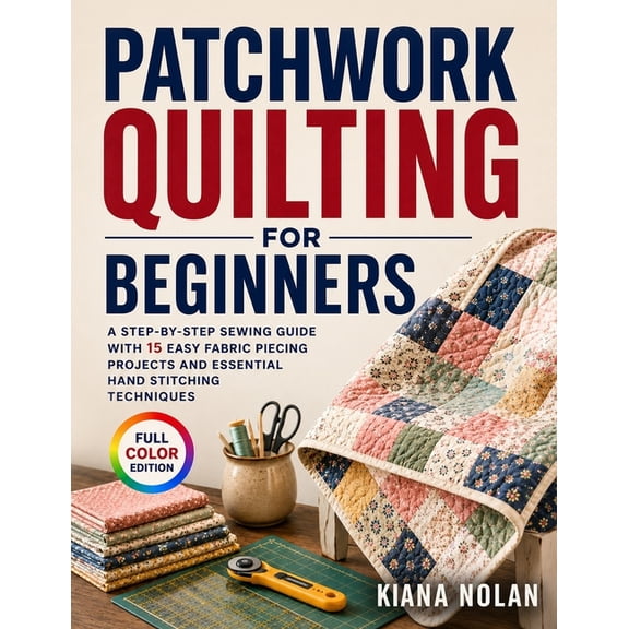 Patchwork Quilting for Beginners: A Step-by-Step Sewing Guide with 15 Easy Fabric Piecing Projects and Essential Hand St, (Paperback)
