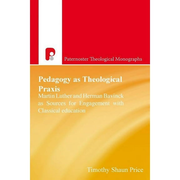 Paternoster Theological Monographs Pedagogy as Theological Praxis: Martin Luther and Herman Bavinck as Sources for Engagement with Classical Education, (Paperback)