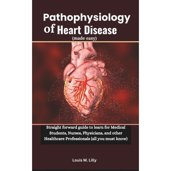 Pathophysiology of Heart Disease (made easy): Straight forward guide to learn for Medical Students, Nurses, Physicians, , (Paperback)