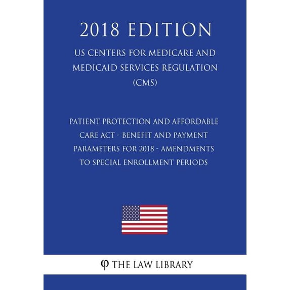 Patient Protection and Affordable Care ACT - Benefit and Payment Parameters for 2018 - Amendments to Special Enrollment Periods (Us Centers for Medicare and Medicaid Services Regulation) (Cms) (2018 Edition)