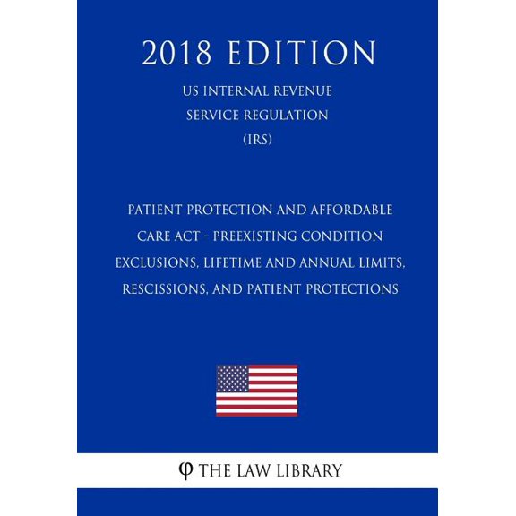 Patient Protection and Affordable Care Act - Preexisting Condition Exclusions, Lifetime and Annual Limits, Rescissions, and Patient Protections (US Internal Revenue Service Regulation) (IRS) (2018 Edition) (Paperback)
