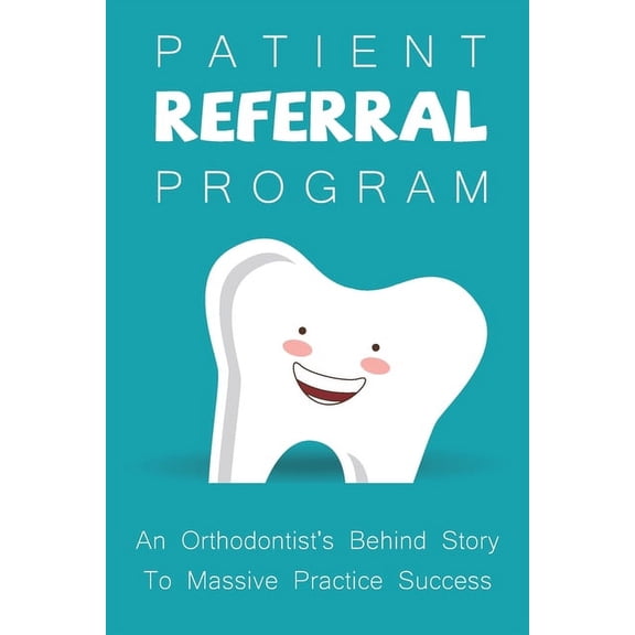 Patient Referral Program: An Orthodontist's Behind Story To Massive Practice Success: The Complete Orthodontic Care Guid, (Paperback)
