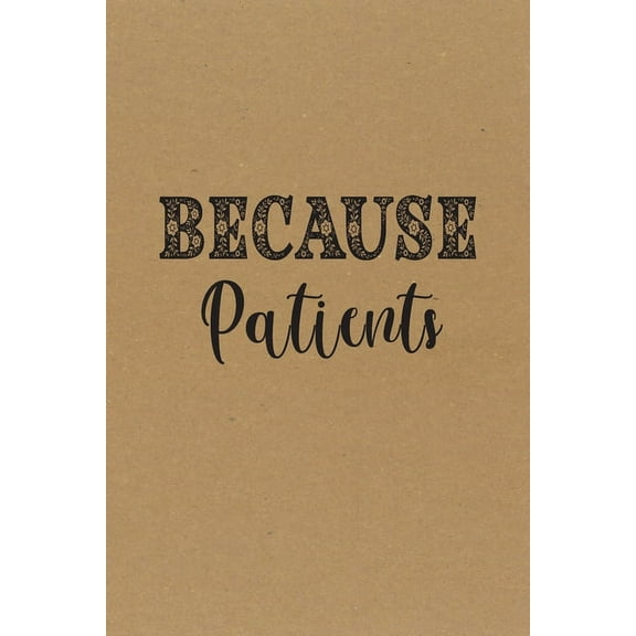 Because Patients.: Funny Appreciation Gift Idea for Dentist, Medical, Hygienist, Doctor, Nurse - Perfect Birthday and Graduation Gifts for Men or Women (Paperback)