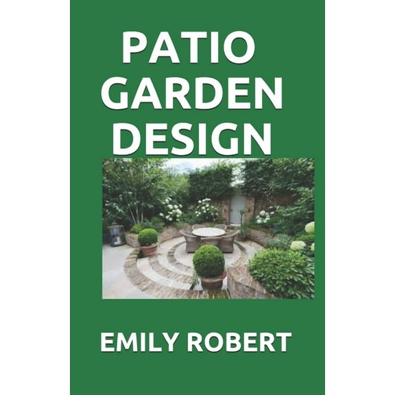 Patio Garden Design: The Step By Step Guide On Designing, Improving, Maintaining Patio And Garden (Paperback) by Emily Robert