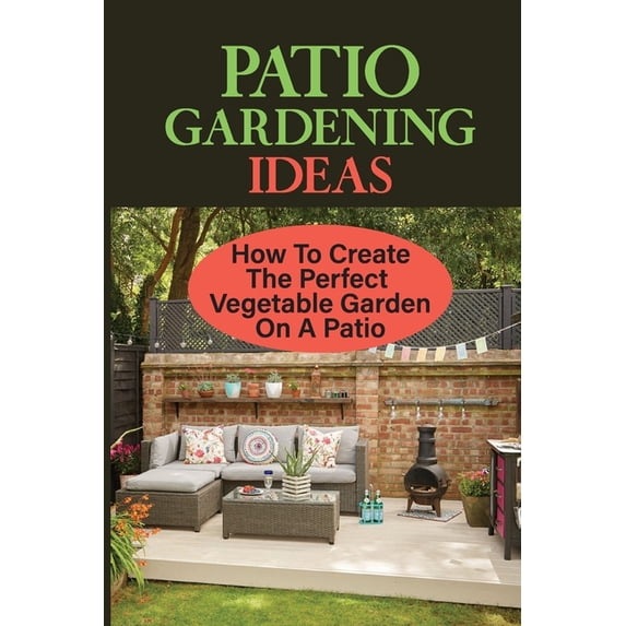 Patio Gardening Ideas: How To Create The Perfect Vegetable Garden On A Patio: Patio Gardening Ideas (Paperback)