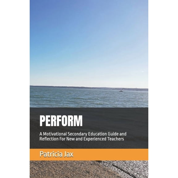 Perform: A Motivational Secondary Education Guide and Reflection For New and Experienced Teachers, (Paperback)
