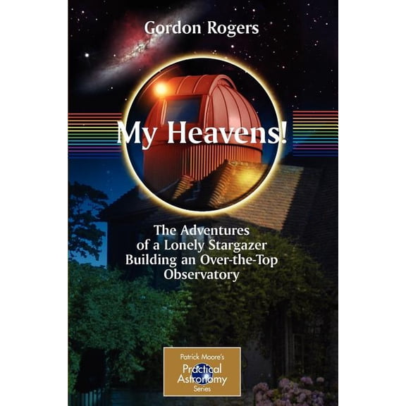 Patrick Moore Practical Astronomy My Heavens!: The Adventures of a Lonely Stargazer Building an Over-The-Top Observatory, (Paperback)