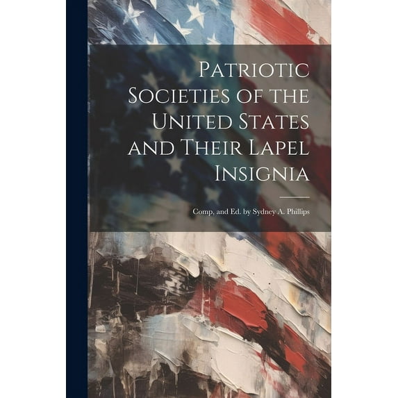 Patriotic Societies of the United States and Their Lapel Insignia : Comp, and Ed. by Sydney A. Phillips (Paperback)