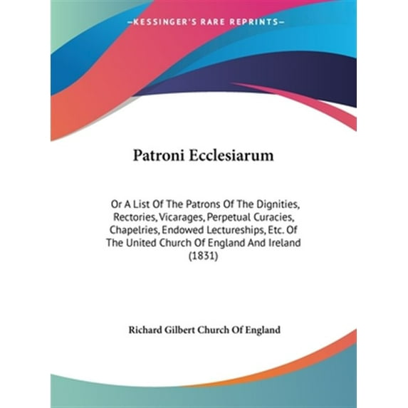 Patroni Ecclesiarum : Or a List of the Patrons of the Dignities, Rectories, Vicarages, Perpetual Curacies, Chapelries, Endowed Lectureships, Etc. of the United Church of England and Ireland