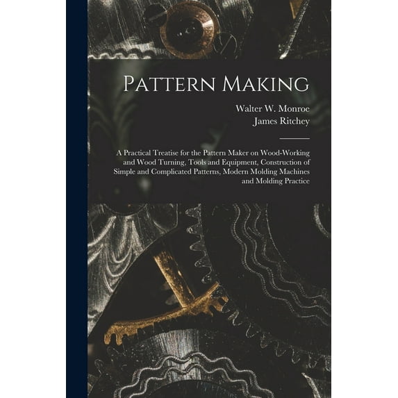 Pattern Making; a Practical Treatise for the Pattern Maker on Wood-working and Wood Turning, Tools and Equipment, Construction of Simple and Complicated Patterns, Modern Molding Machines and Molding P