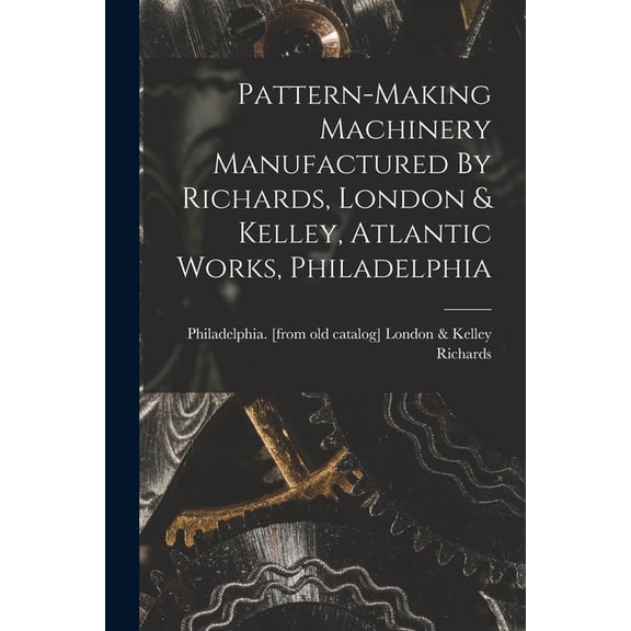 Pattern-making Machinery Manufactured By Richards, London & Kelley, Atlantic Works, Philadelphia, (Paperback)