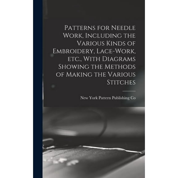 Patterns for Needle Work, Including the Various Kinds of Embroidery, Lace-work, etc., With Diagrams Showing the Methods of Making the Various Stitches (Hardcover)
