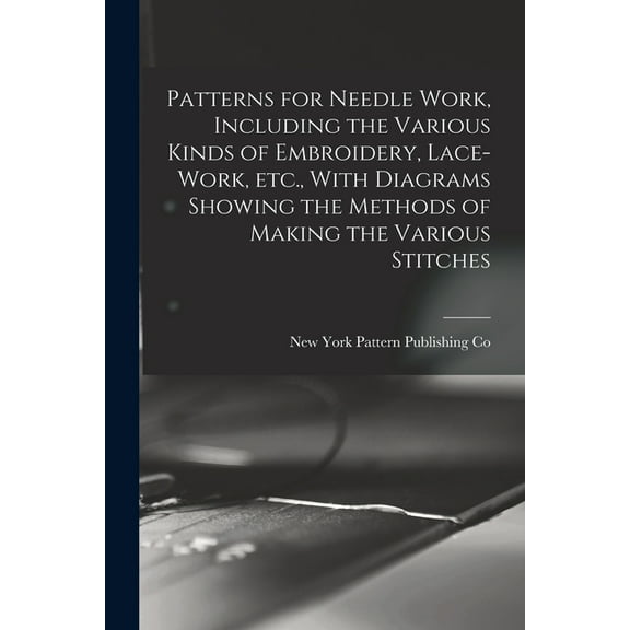Patterns for Needle Work, Including the Various Kinds of Embroidery, Lace-work, etc., With Diagrams Showing the Methods of Making the Various Stitches (Paperback)