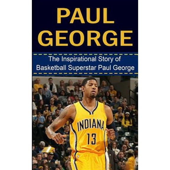 Paul George : The Inspirational Story of Basketball Superstar Paul George