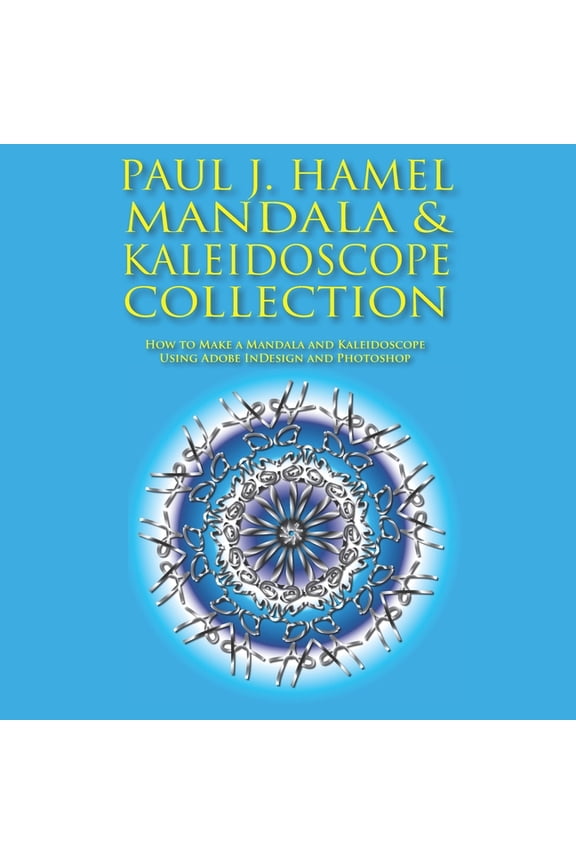 Paul J. Hamel Mandala & Kaleidoscope Collection: How to Make a Mandala and Kaleidoscope Using Adobe InDesign and Photoshop (Paperback)