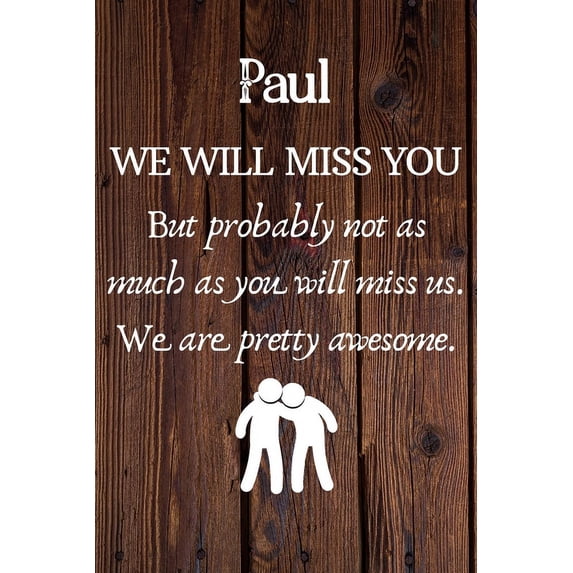 Paul We Will Miss You But Probably Not as Much As You Will Miss us. We Are Pretty Awesome. : Paul Funny gift for coworker / colleague that is leaving for a new job. Show them how much you will miss him or her. (6 x 9 - 110 Blank Lined Pages)