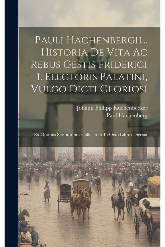Pauli Hachenbergii... Historia De Vita Ac Rebus Gestis Friderici I. Electoris Palatini, Vulgo Dicti Gloriosi : Ex Optimis Scriptoribus Collecta Et In Octo Libros Digesta (Hardcover)