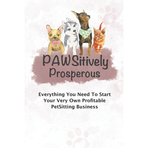 Pawsitively Prosperous : Everything You Need To Start Your Very Own Profitable Petsitting Business (Paperback)