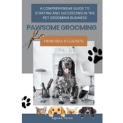 Pawsome Grooming A Comprehensive Guide to Starting and Succeeding in the Pet Grooming Business, Paperback