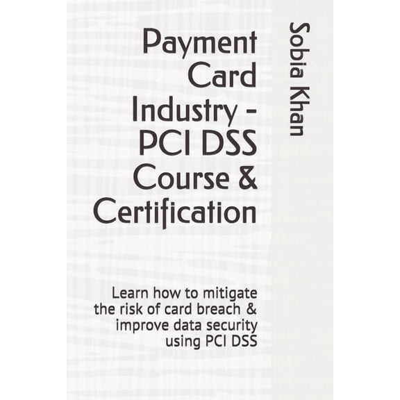 Payment Card Industry - PCI DSS Course & Certification: Learn how to mitigate the risk of card (Paperback) by Sobia Khan