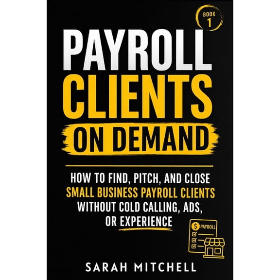 Payroll Clients On Demand: How To Find, Pitch, and Close Small Business Payroll Clients Without Cold Calling, Ads, or Ex, (Paperback)