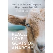 Peace, Love, Goats of Anarchy How My Little Goats Taught Me Huge Lessons about Life Hardcover