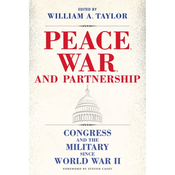 Pre-Owned Peace, War, and Partnership: Congress and the Military Since World War II (Hardcover) by William a Taylor, Steven Casey, Jeremy P Maxwell