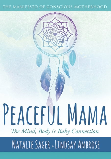 Peaceful Mama: The Mind, Body and Baby Connection: The Manifesto of Conscious Motherhood  Paperback  Natalie Sager, Lindsay Ambrose