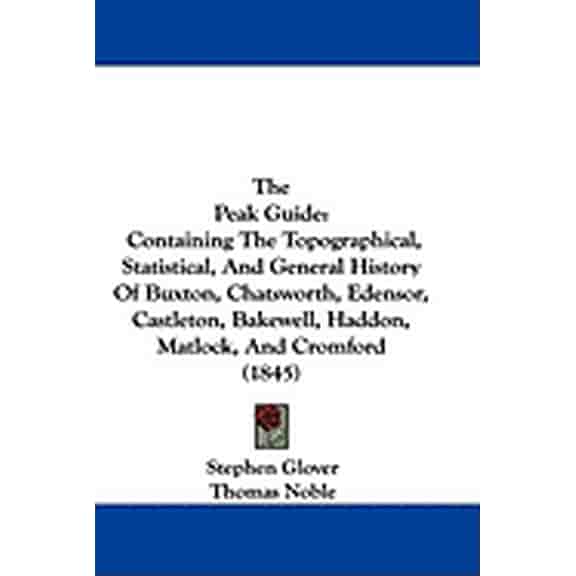 The Peak Guide : Containing The Topographical, Statistical, And General History Of Buxton, Chatsworth, Edensor, Castleton, Bakewell, Haddon, Matlock, And Cromford (1845) (Hardcover)