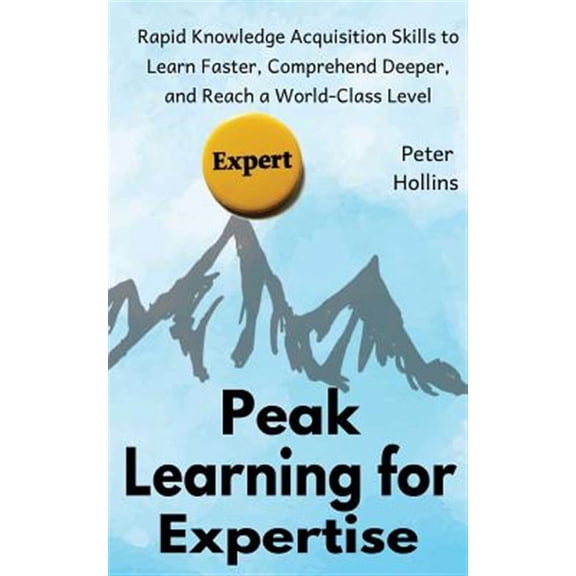 Peak Learning for Expertise: Rapid Knowledge Acquisition Skills to Learn Faster, Comprehend Deeper, and Reach a World-Class Level (Paperback)
