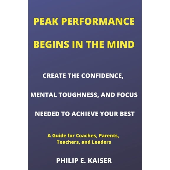 Peak Performance Begins in the Mind: Peak Performance Begins in the Mind : CREATE THE CONFIDENCE, MENTAL TOUGHNESS, AND FOCUS NEEDED TO ACHIEVE YOUR BEST (A Guide for Coaches, Parents, Teachers, and Leaders) (Series #1) (Paperback)