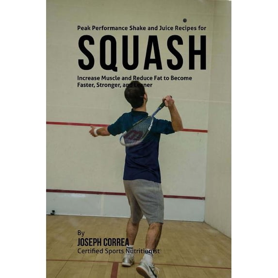 Peak Performance Shake and Juice Recipes for Squash: Increase Muscle and Reduce Fat to Become Faster, Stronger, and Leaner (Paperback)