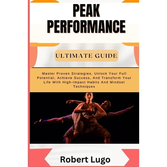 Peak Performance Ultimate Guide: Master Proven Strategies, Unlock Your Full Potential, Achieve Success, And Transform Yo, (Paperback)