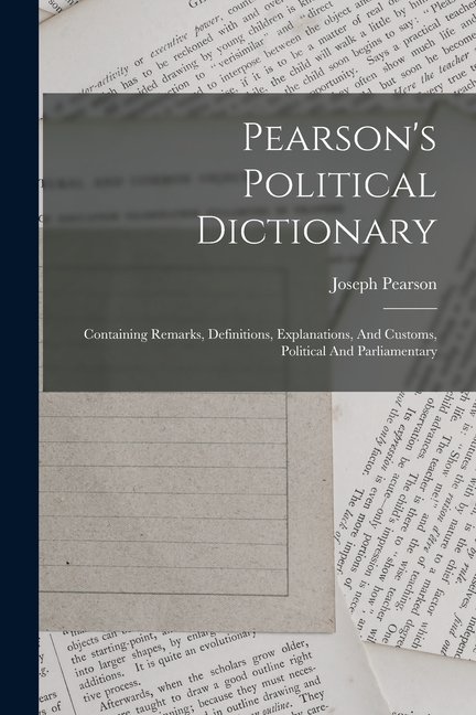 Pearson's Political Dictionary: Containing Remarks, Definitions, Explanations, And Customs, Political And Parliamentary, (Paperback)