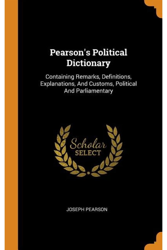 Pearson's Political Dictionary: Containing Remarks, Definitions, Explanations, and Customs, Political and Parliamentary (Hardcover)