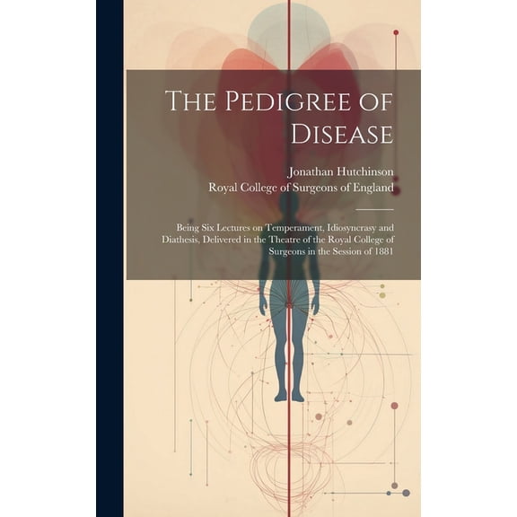 The Pedigree of Disease; Being Six Lectures on Temperament, Idiosyncrasy and Diathesis, Delivered in the Theatre of the Royal College of Surgeons in the Session of 1881 (Hardcover)