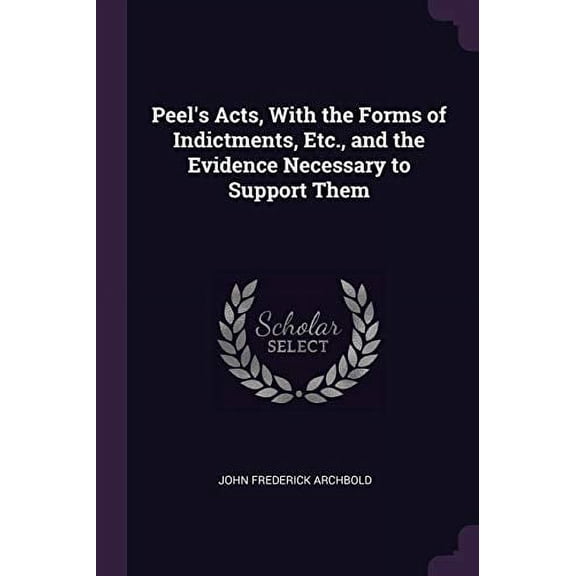 Peel's Acts, With the Forms of Indictments, Etc., and the Evidence Necessary to Support Them (Paperback)