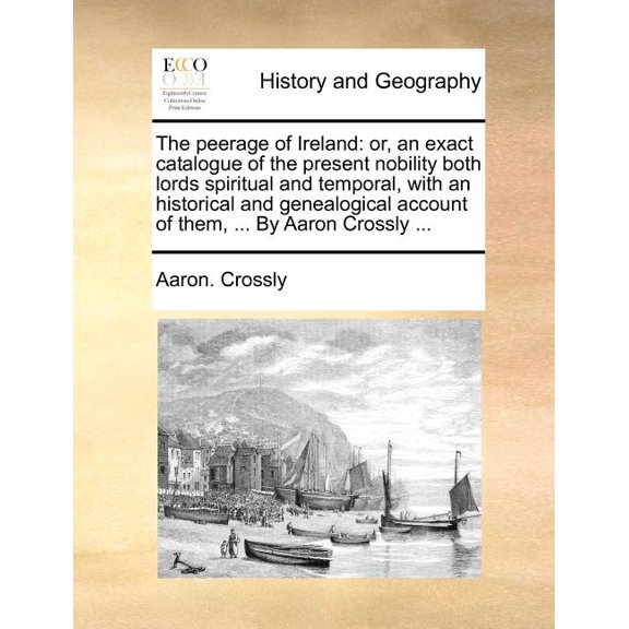 The Peerage of Ireland : Or, an Exact Catalogue of the Present Nobility Both Lords Spiritual and Temporal, with an Historical and Genealogical Account of Them, ... by Aaron Crossly ...
