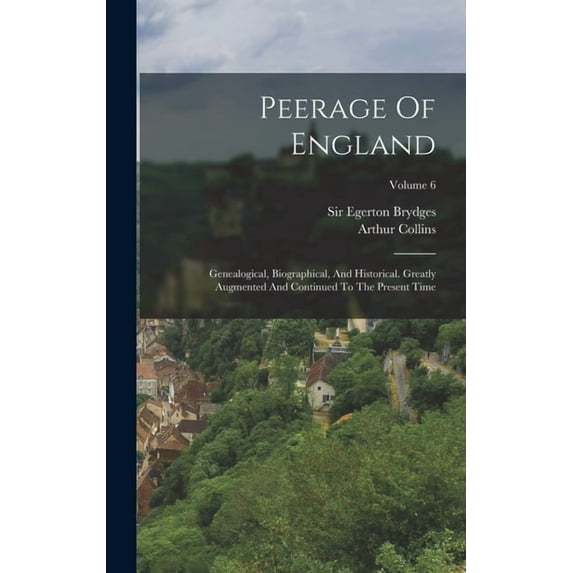 Peerage Of England: Genealogical, Biographical, And Historical. Greatly Augmented And Continued To The Present Time; Volume 6 (Hardcover)