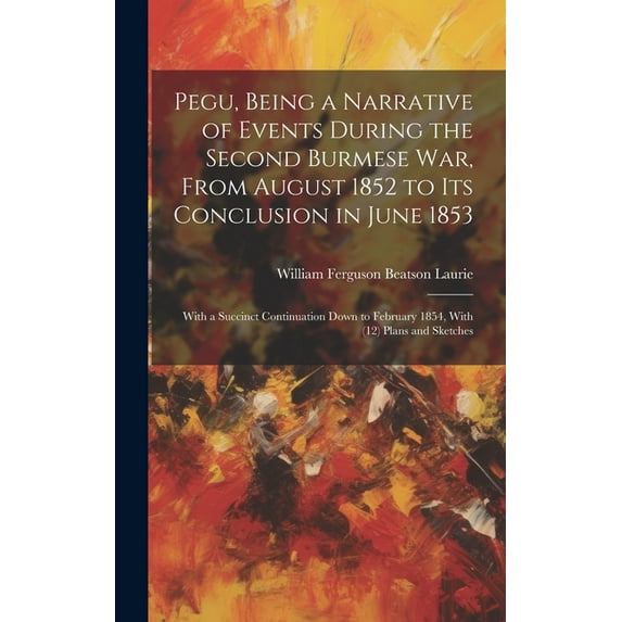 Pegu, Being a Narrative of Events During the Second Burmese War, From August 1852 to Its Conclusion in June 1853: With a Succinct Continuation Down to