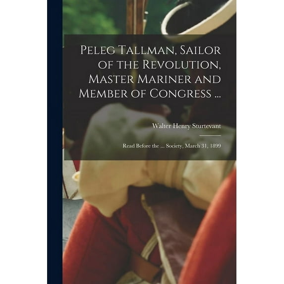 Peleg Tallman, Sailor of the Revolution, Master Mariner and Member of Congress ...; Read Before the ... Society, March 31, 1899