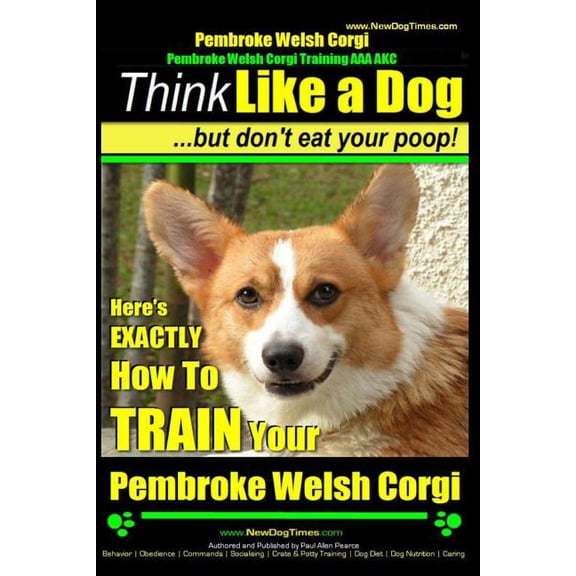 Pembroke Welsh Corgi Training Pembroke Welsh Corgi, Pembroke Welsh Corgi Training AAA AKC: Think Like a Dog, But Don't Eat Your Poop! - Breed Expert D, Book 1, (Paperback)