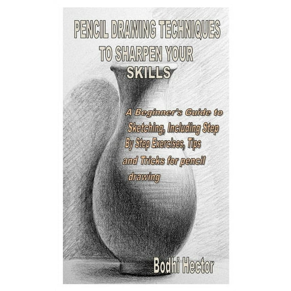 Pencil Drawing Techniques to Sharpen Your Skills : A Beginner's Guide to Sketching, Including Step By Step Exercises, Tips and Tricks for pencil drawing (Paperback)