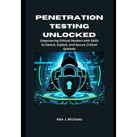 Penetration Testing Unlocked: Empowering Ethical Hackers with Skills to Detect, Exploit, and Secure Critical Systems, (Paperback)
