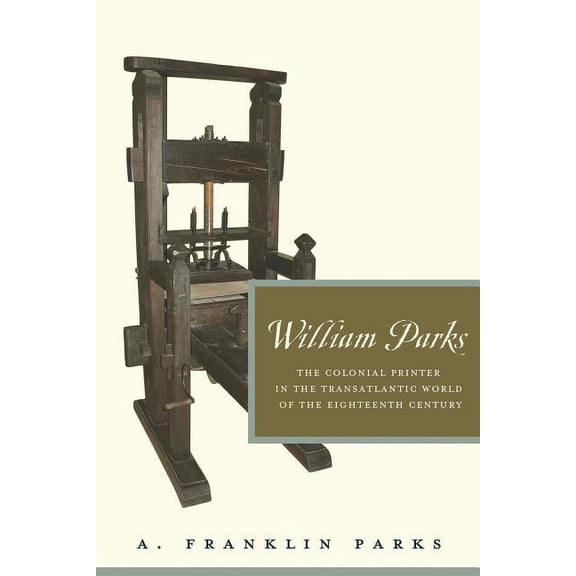 Penn State the History of the Book William Parks: The Colonial Printer in the Transatlantic World of the Eighteenth Century, (Hardcover)
