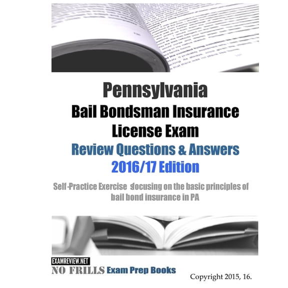 Pennsylvania Bail Bondsman Insurance License Exam Review Questions & Answers 2016/17 : A Self-practice Exercise Book Focusing on the Basic Concepts of Bail Bond Insurance in Pa